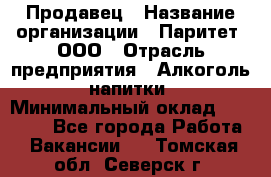 Продавец › Название организации ­ Паритет, ООО › Отрасль предприятия ­ Алкоголь, напитки › Минимальный оклад ­ 21 500 - Все города Работа » Вакансии   . Томская обл.,Северск г.